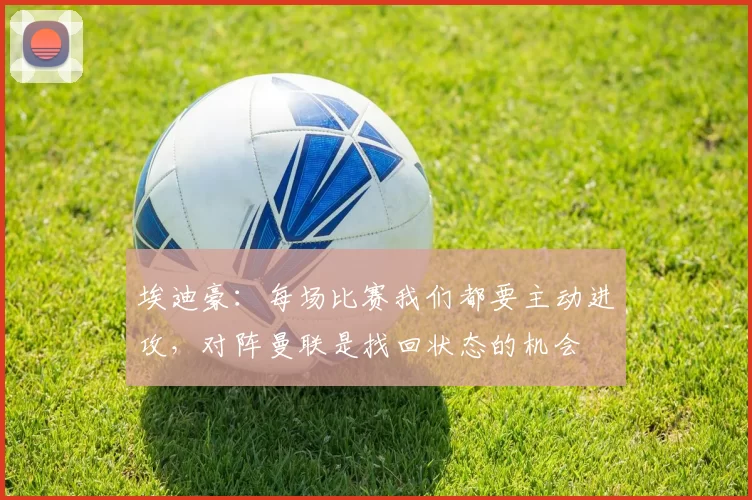 埃迪豪:每场比赛我们都要主动进攻,对阵曼联是找回状态的机会