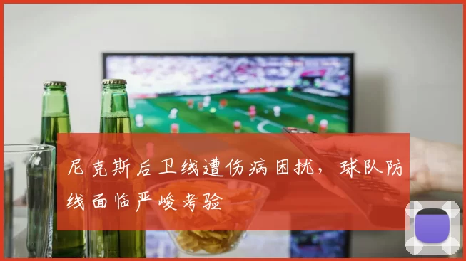 尼克斯后卫线遭伤病困扰,球队防线面临严峻考验