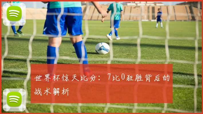 世界杯惊天比分:7比0狂胜背后的战术解析