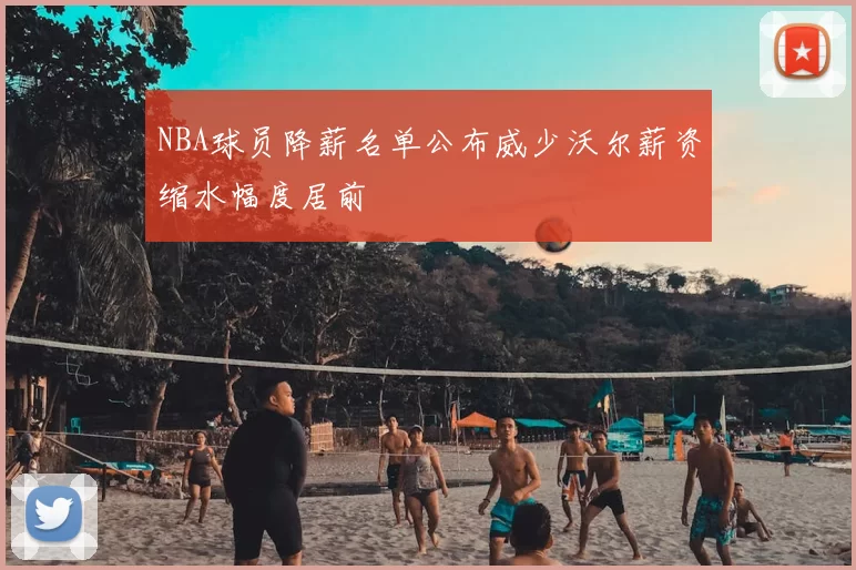NBA球员降薪名单公布威少沃尔薪资缩水幅度居前