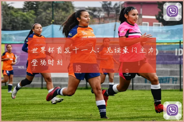 世界杯首发十一人:见证豪门主力登场时刻