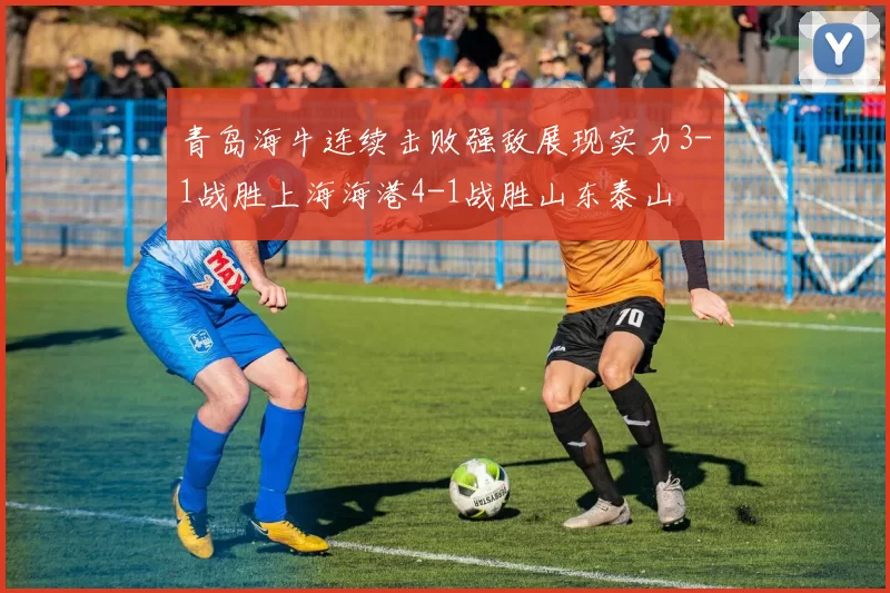 青岛海牛连续击败强敌展现实力3-1战胜上海海港4-1战胜山东泰山