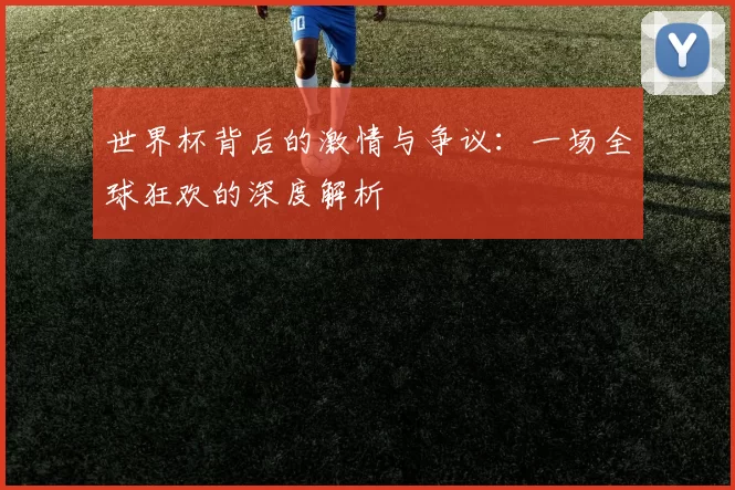 世界杯背后的激情与争议:一场全球狂欢的深度解析