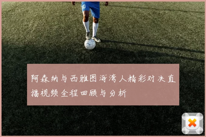阿森纳与西雅图海湾人精彩对决直播视频全程回顾与分析